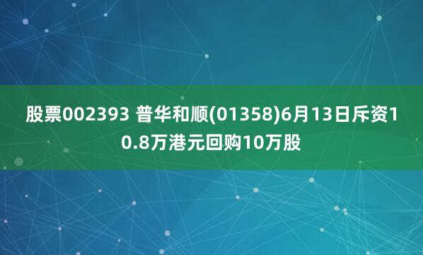 股票002393 普华和顺(01358)6月13日斥资10.8万港元回购10万股