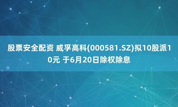 股票安全配资 威孚高科(000581.SZ)拟10股派10元 于6月20日除权除息