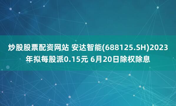 炒股股票配资网站 安达智能(688125.SH)2023年拟每股派0.15元 6月20日除权除息