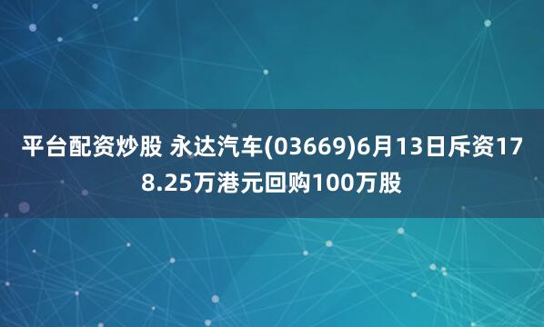 平台配资炒股 永达汽车(03669)6月13日斥资178.25万港元回购100万股