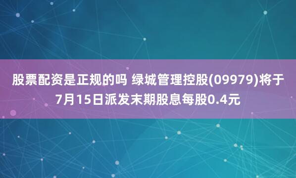 股票配资是正规的吗 绿城管理控股(09979)将于7月15日派发末期股息每股0.4元