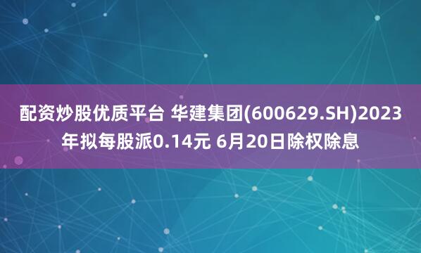 配资炒股优质平台 华建集团(600629.SH)2023年拟每股派0.14元 6月20日除权除息