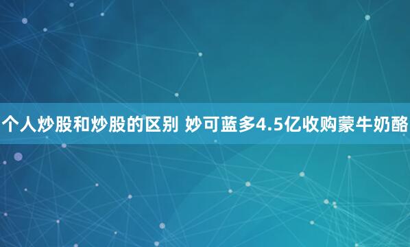 个人炒股和炒股的区别 妙可蓝多4.5亿收购蒙牛奶酪
