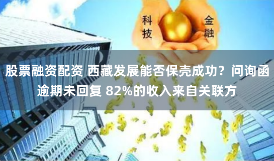股票融资配资 西藏发展能否保壳成功？问询函逾期未回复 82%的收入来自关联方