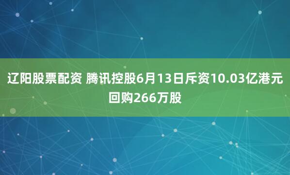 辽阳股票配资 腾讯控股6月13日斥资10.03亿港元回购266万股