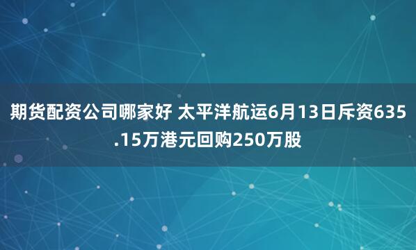 期货配资公司哪家好 太平洋航运6月13日斥资635.15万港元回购250万股