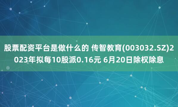 股票配资平台是做什么的 传智教育(003032.SZ)2023年拟每10股派0.16元 6月20日除权除息