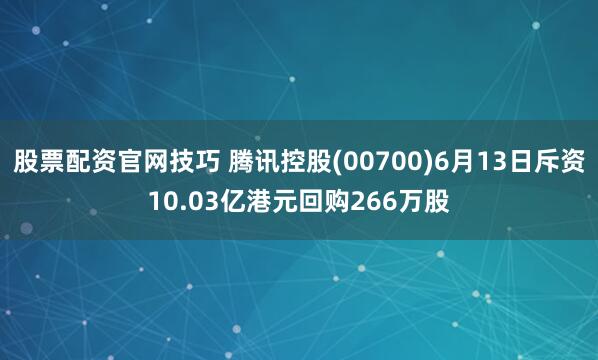 股票配资官网技巧 腾讯控股(00700)6月13日斥资10.03亿港元回购266万股