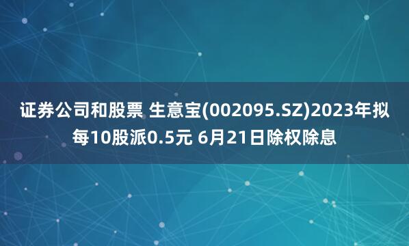 证券公司和股票 生意宝(002095.SZ)2023年拟每10股派0.5元 6月21日除权除息