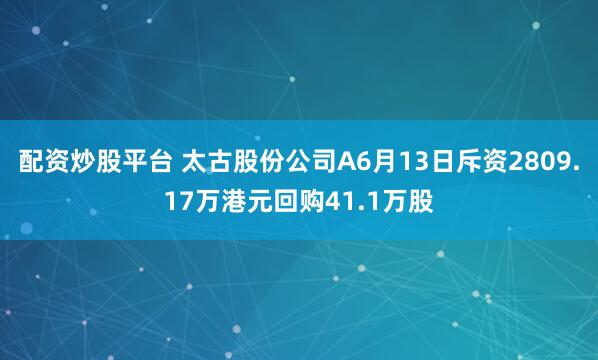 配资炒股平台 太古股份公司A6月13日斥资2809.17万港元回购41.1万股