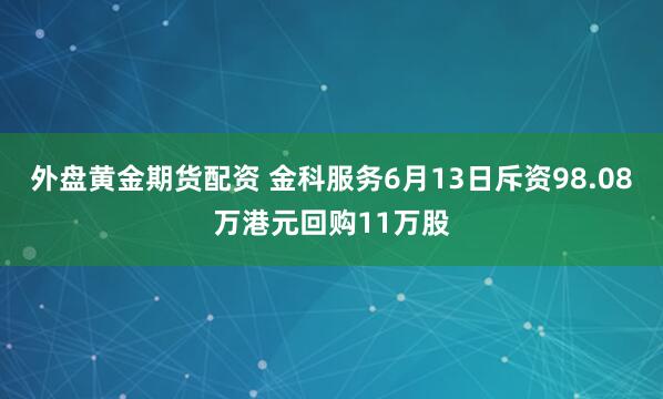 外盘黄金期货配资 金科服务6月13日斥资98.08万港元回购11万股