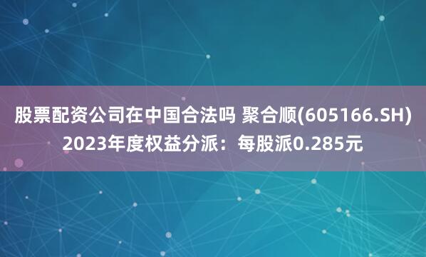 股票配资公司在中国合法吗 聚合顺(605166.SH)2023年度权益分派：每股派0.285元