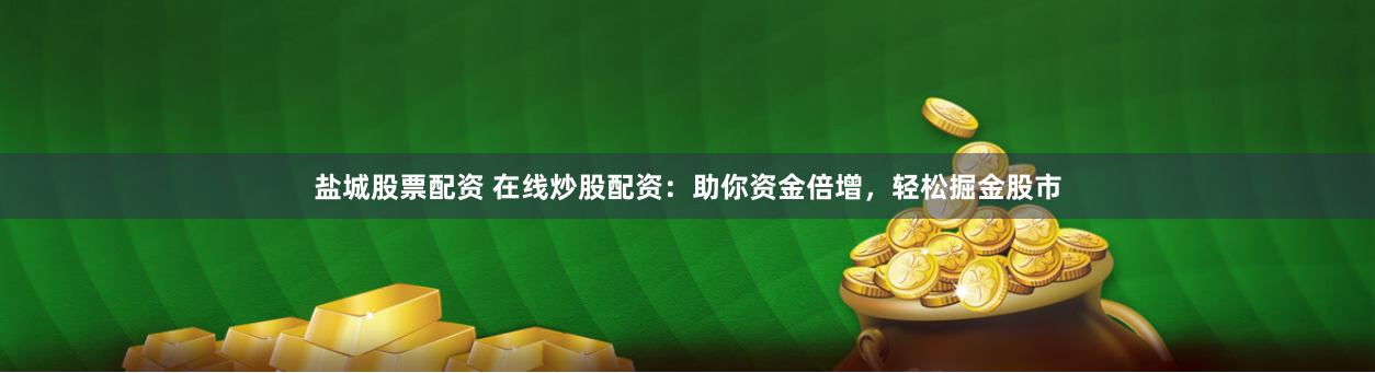 盐城股票配资 在线炒股配资：助你资金倍增，轻松掘金股市