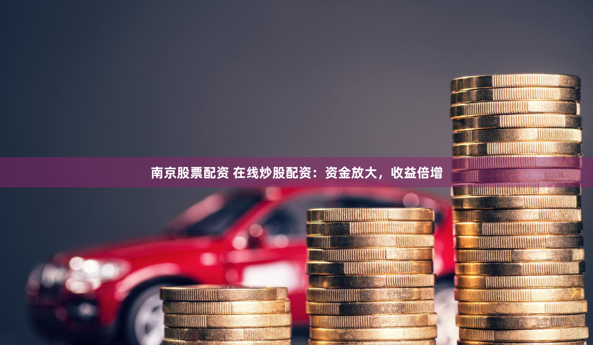 南京股票配资 在线炒股配资：资金放大，收益倍增