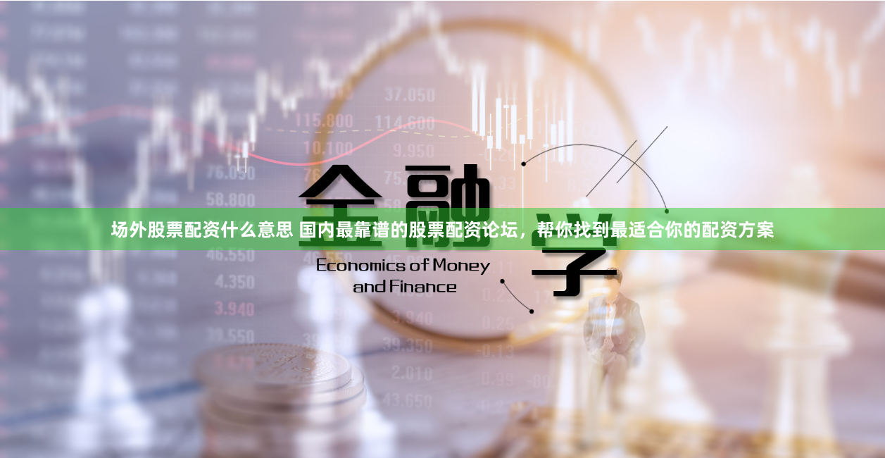 场外股票配资什么意思 国内最靠谱的股票配资论坛，帮你找到最适合你的配资方案