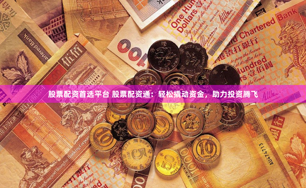 股票配资首选平台 股票配资通：轻松撬动资金，助力投资腾飞