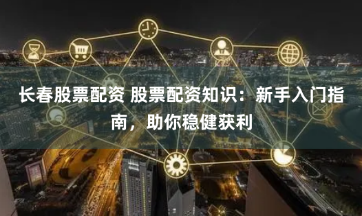 长春股票配资 股票配资知识：新手入门指南，助你稳健获利