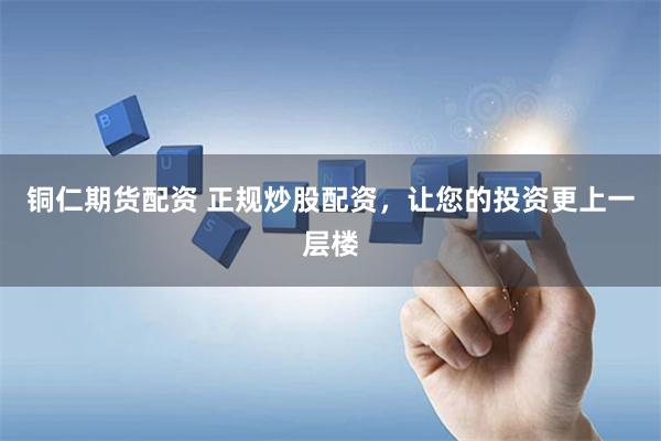 铜仁期货配资 正规炒股配资，让您的投资更上一层楼