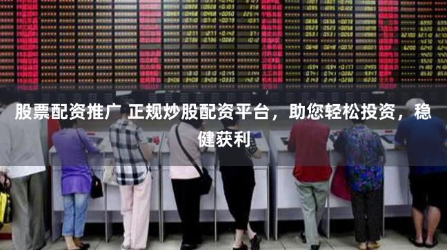 股票配资推广 正规炒股配资平台，助您轻松投资，稳健获利