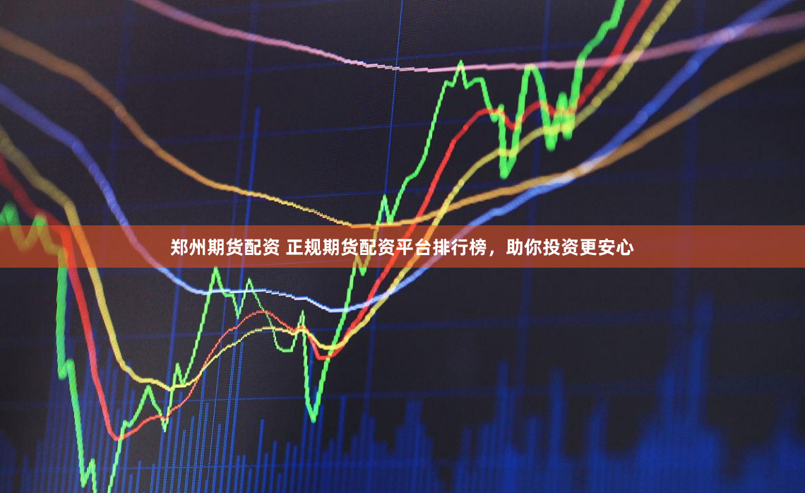 郑州期货配资 正规期货配资平台排行榜，助你投资更安心