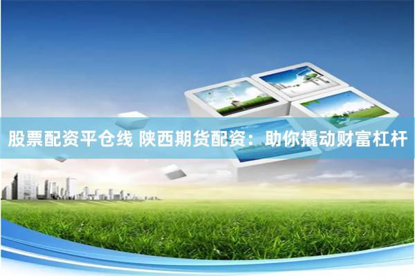 股票配资平仓线 陕西期货配资:助你撬动财富杠杆
