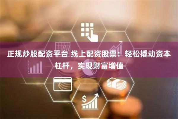 正规炒股配资平台 线上配资股票:轻松撬动资本杠杆,实现财富增值