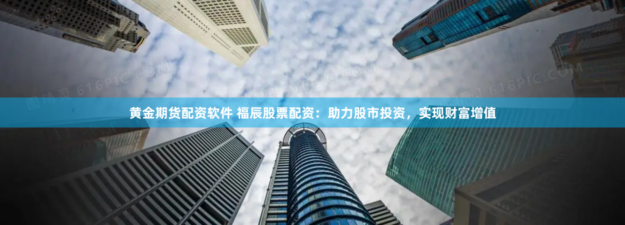黄金期货配资软件 福辰股票配资：助力股市投资，实现财富增值