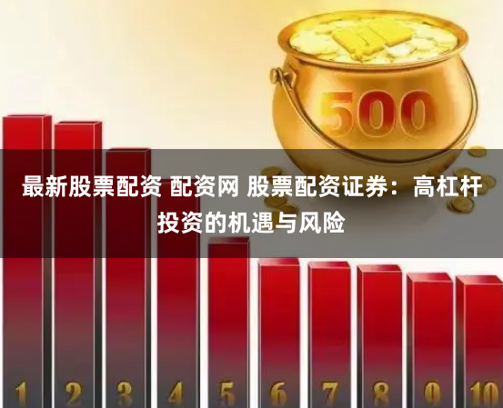 最新股票配资 配资网 股票配资证券:高杠杆投资的机遇与风险