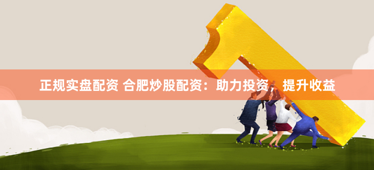 正规实盘配资 合肥炒股配资：助力投资，提升收益