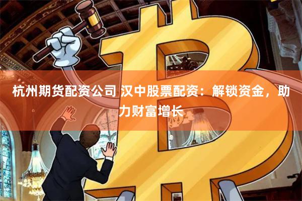 杭州期货配资公司 汉中股票配资：解锁资金，助力财富增长