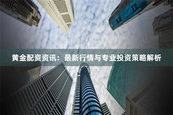 黄金配资资讯：最新行情与专业投资策略解析