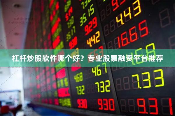 杠杆炒股软件哪个好？专业股票融资平台推荐