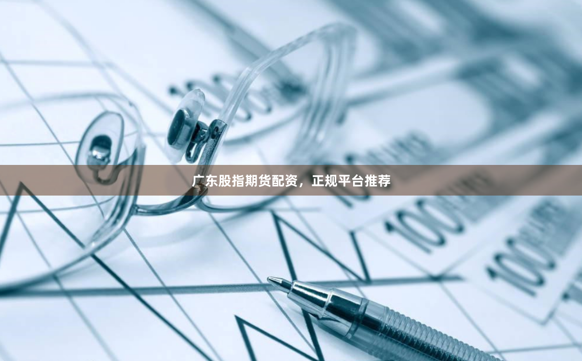 广东股指期货配资，正规平台推荐