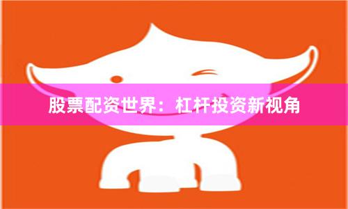 股票配资世界：杠杆投资新视角
