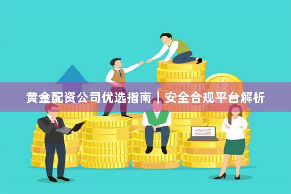 黄金配资公司优选指南｜安全合规平台解析