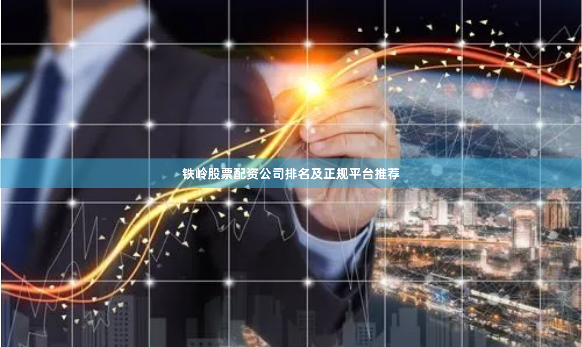 铁岭股票配资公司排名及正规平台推荐