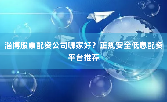 淄博股票配资公司哪家好?正规安全低息配资平台推荐