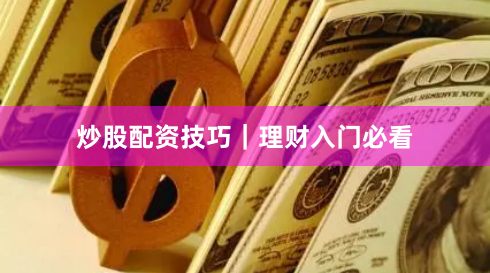 炒股配资技巧｜理财入门必看
