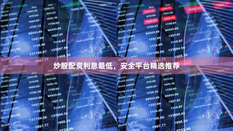 炒股配资利息最低，安全平台精选推荐