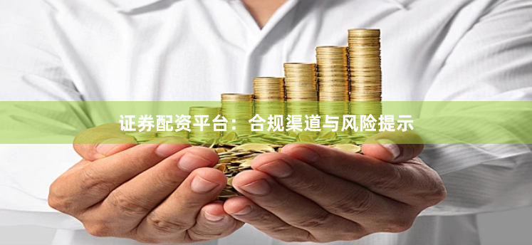 证券配资平台：合规渠道与风险提示