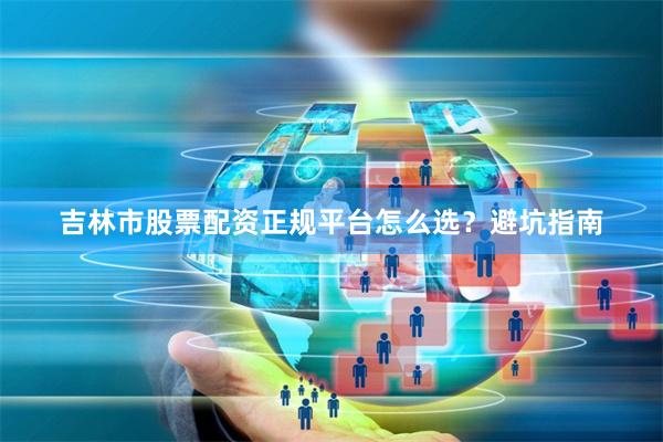 吉林市股票配资正规平台怎么选？避坑指南