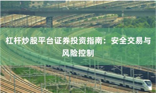 杠杆炒股平台证券投资指南：安全交易与风险控制