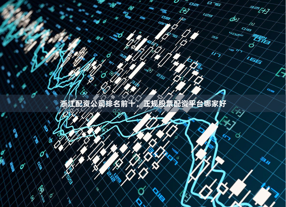 浙江配资公司排名前十，正规股票配资平台哪家好