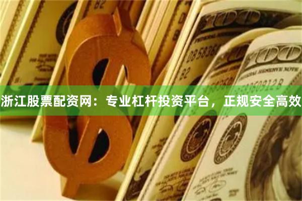 浙江股票配资网：专业杠杆投资平台，正规安全高效