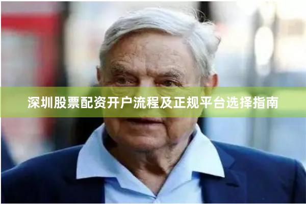 深圳股票配资开户流程及正规平台选择指南