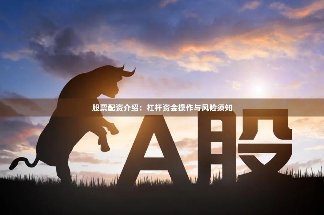 股票配资介绍：杠杆资金操作与风险须知