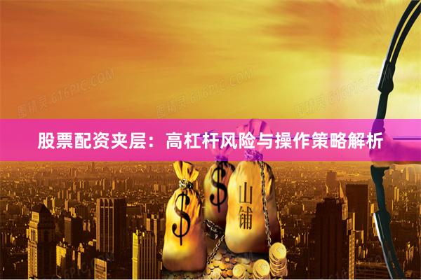 股票配资夹层：高杠杆风险与操作策略解析