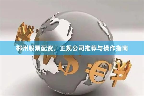郴州股票配资,正规公司推荐与操作指南