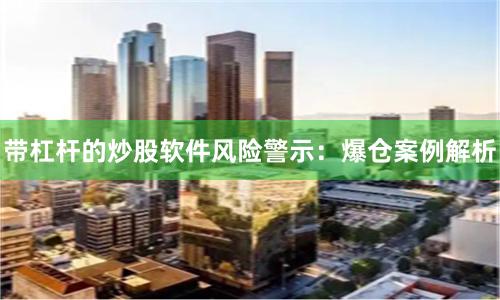 带杠杆的炒股软件风险警示：爆仓案例解析