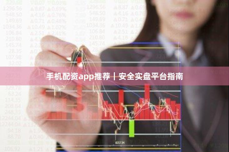 手机配资app推荐｜安全实盘平台指南